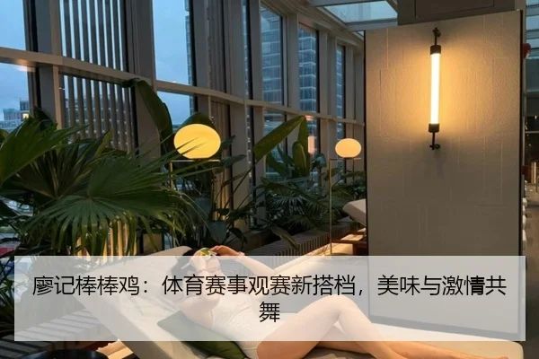 廖记棒棒鸡：体育赛事观赛新搭档，美味与激情共舞